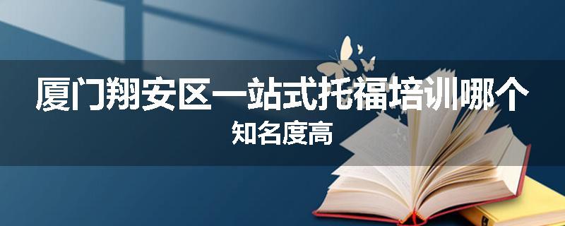 厦门翔安区一站式托福培训哪个知名度高