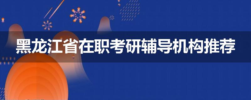 黑龙江省在职考研辅导机构推荐