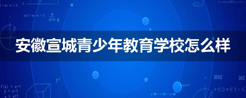 安徽宣城青少年教育学校怎么样