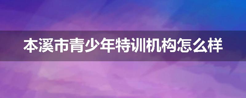本溪市青少年特训机构怎么样