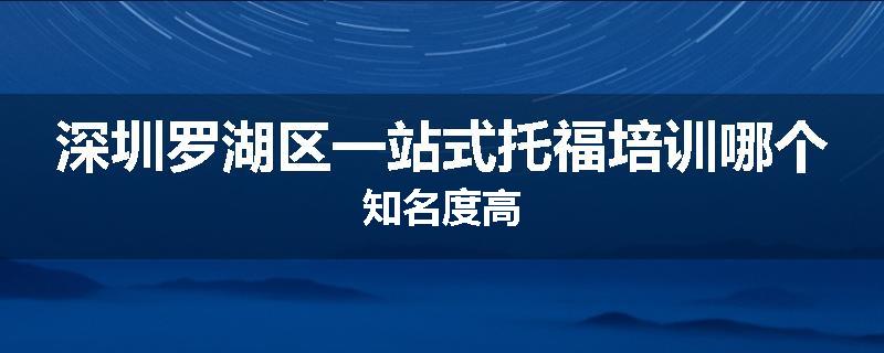 深圳罗湖区一站式托福培训哪个知名度高