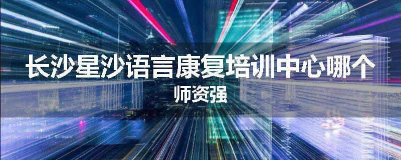 长沙星沙语言康复培训中心哪个师资强
