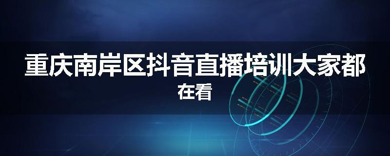 重庆南岸区抖音直播培训大家都在看