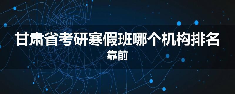 甘肃省考研寒假班哪个机构排名靠前