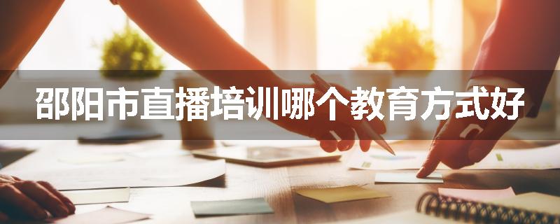 邵阳市直播培训哪个教育方式好