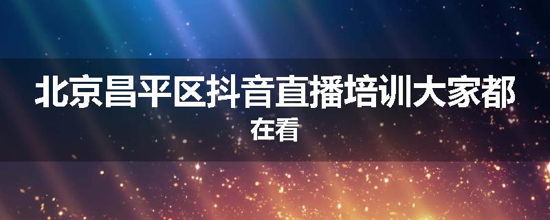 北京昌平区抖音直播培训大家都在看