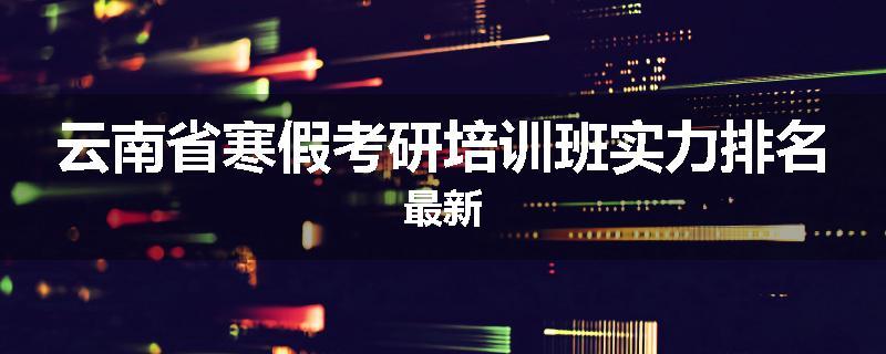 云南省寒假考研培训班实力排名最新