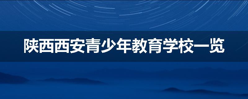 陕西西安青少年教育学校一览