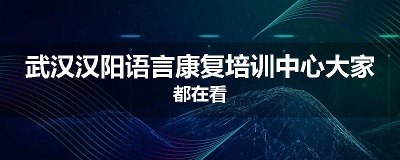 武汉汉阳语言康复培训中心大家都在看