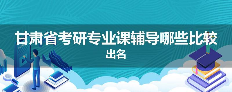 甘肃省考研专业课辅导哪些比较出名