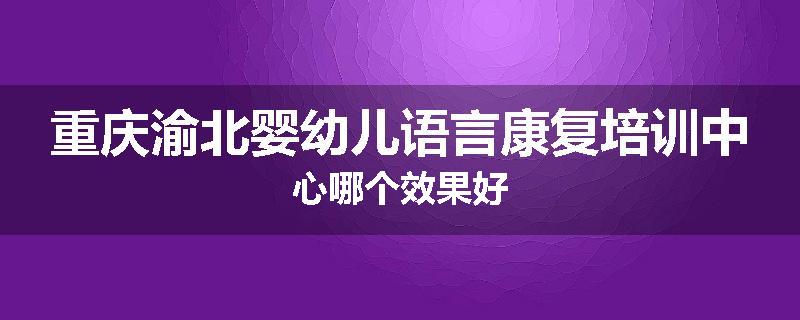 重庆渝北婴幼儿语言康复培训中心哪个效果好