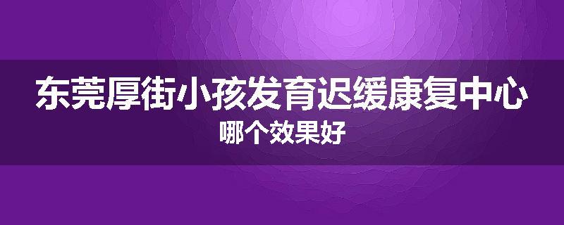 东莞厚街小孩发育迟缓康复中心哪个效果好