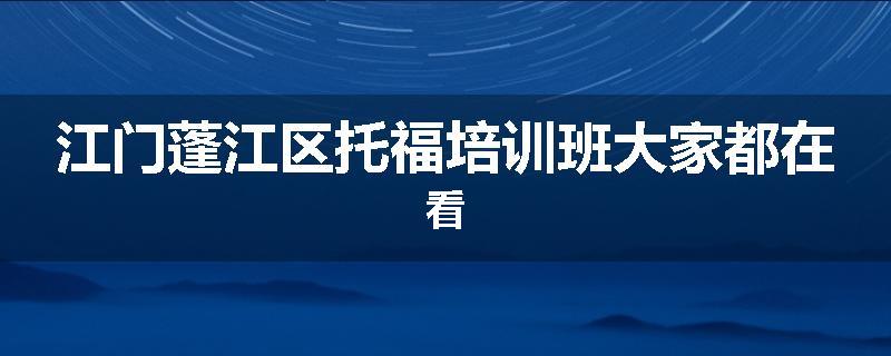 江门蓬江区托福培训班大家都在看