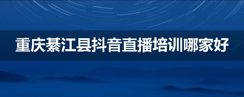 重庆綦江县抖音直播培训哪家好