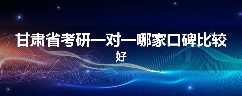 甘肃省考研一对一哪家口碑比较好