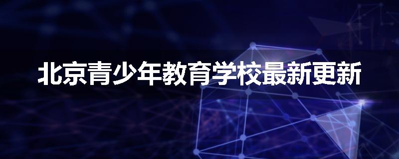 北京青少年教育学校最新更新