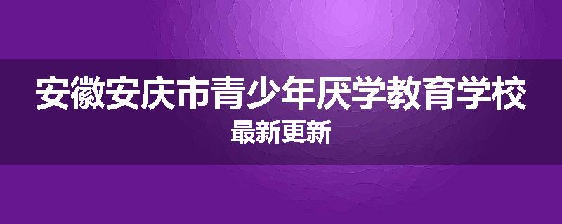 安徽安庆市青少年厌学教育学校最新更新