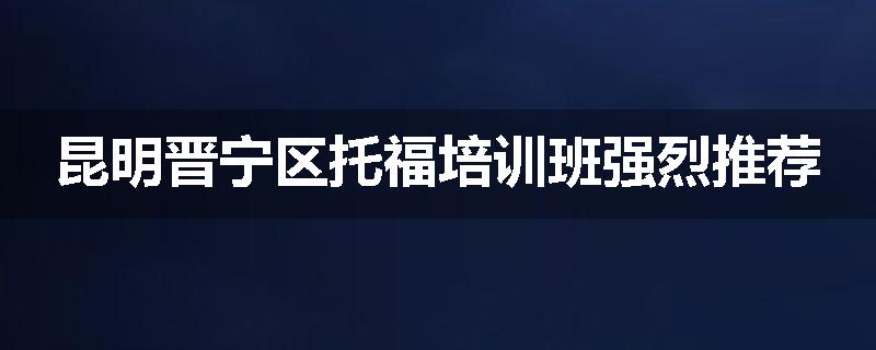 昆明晋宁区托福培训班强烈推荐