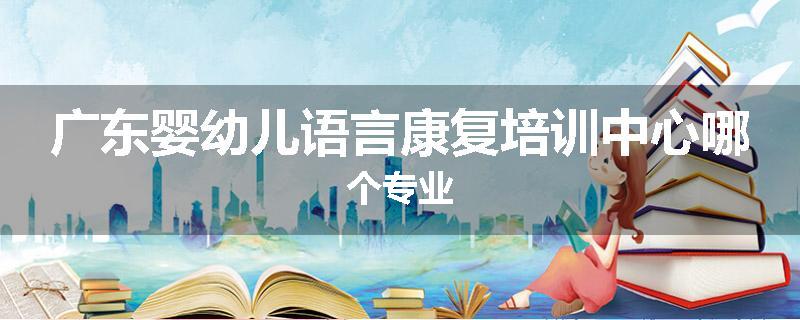 广东婴幼儿语言康复培训中心哪个专业