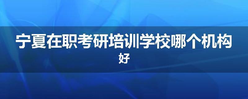 宁夏在职考研培训学校哪个机构好
