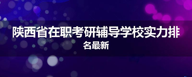 陕西省在职考研辅导学校实力排名最新