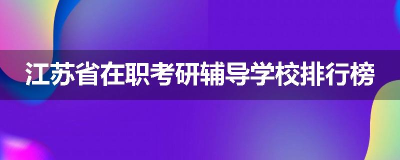 江苏省在职考研辅导学校排行榜