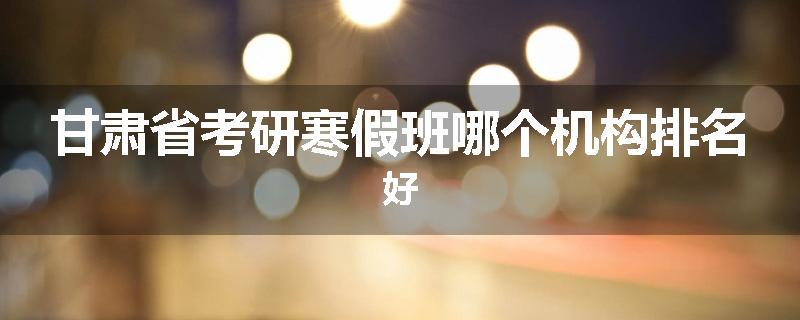 甘肃省考研寒假班哪个机构排名好