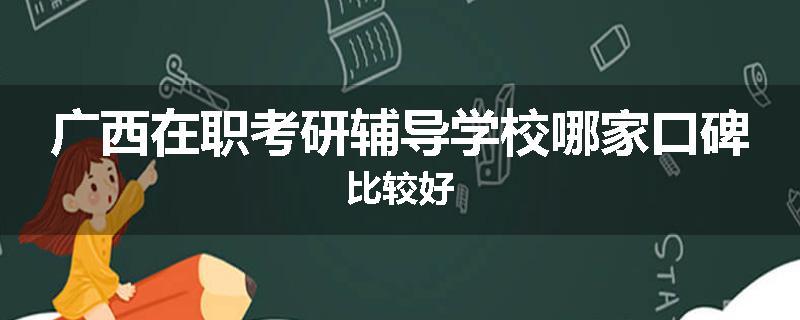 广西在职考研辅导学校哪家口碑比较好