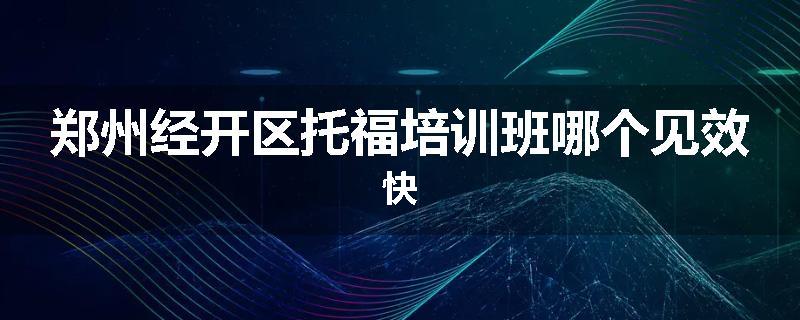郑州经开区托福培训班哪个见效快