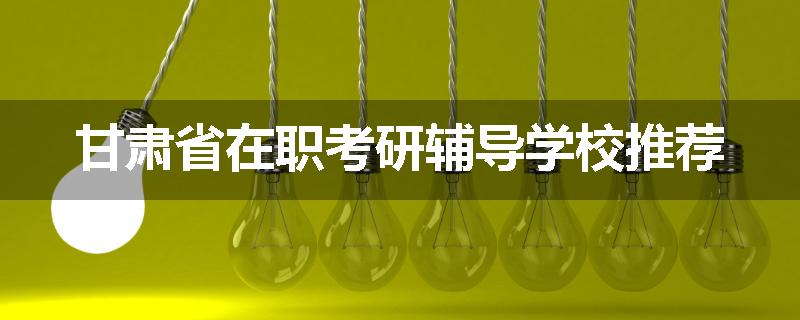 甘肃省在职考研辅导学校推荐