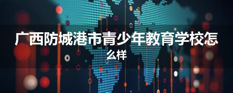 广西防城港市青少年教育学校怎么样