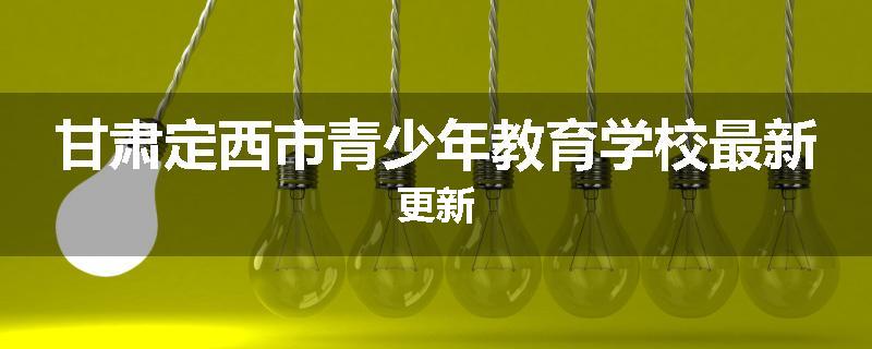 甘肃定西市青少年教育学校最新更新