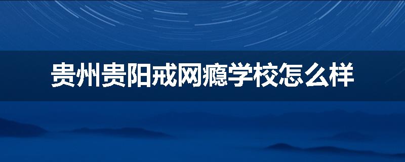 贵州贵阳戒网瘾学校怎么样