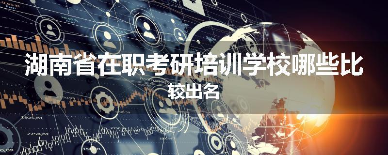 湖南省在职考研培训学校哪些比较出名