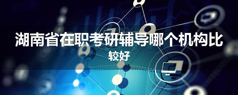 湖南省在职考研辅导哪个机构比较好