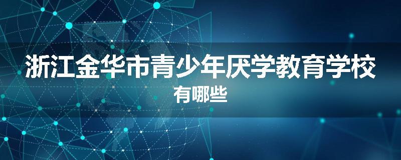 浙江金华市青少年厌学教育学校有哪些