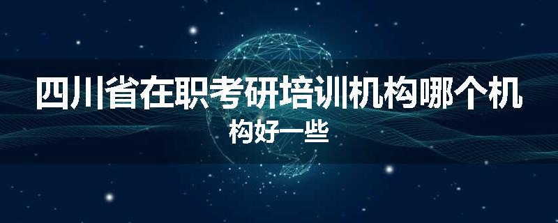 四川省在职考研培训机构哪个机构好一些