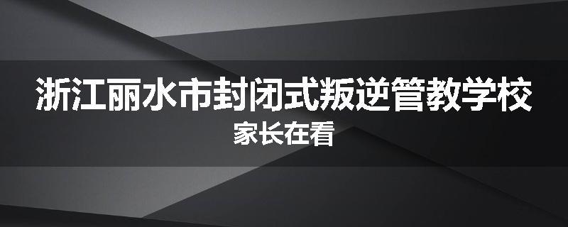 浙江丽水市封闭式叛逆管教学校家长在看