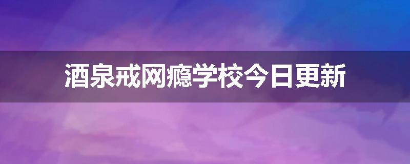 酒泉戒网瘾学校今日更新
