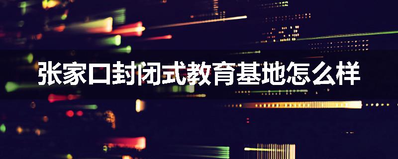 张家口封闭式教育基地怎么样