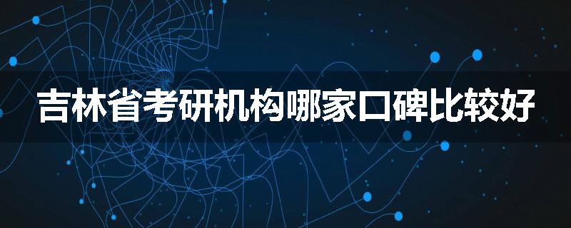 吉林省考研机构哪家口碑比较好