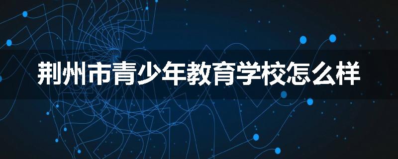 荆州市青少年教育学校怎么样