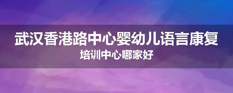 武汉香港路中心婴幼儿语言康复培训中心哪家好