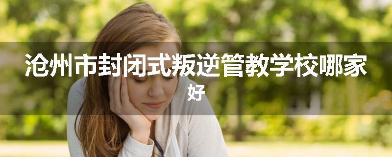 沧州市封闭式叛逆管教学校哪家好