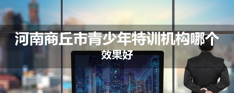 河南商丘市青少年特训机构哪个效果好