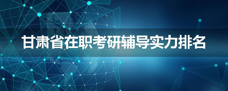甘肃省在职考研辅导实力排名