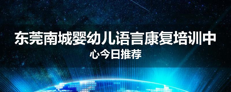 东莞南城婴幼儿语言康复培训中心今日推荐