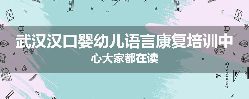 武汉汉口婴幼儿语言康复培训中心大家都在读