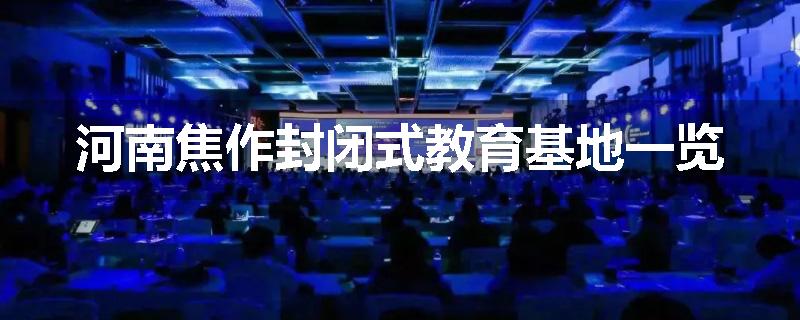 河南焦作封闭式教育基地一览