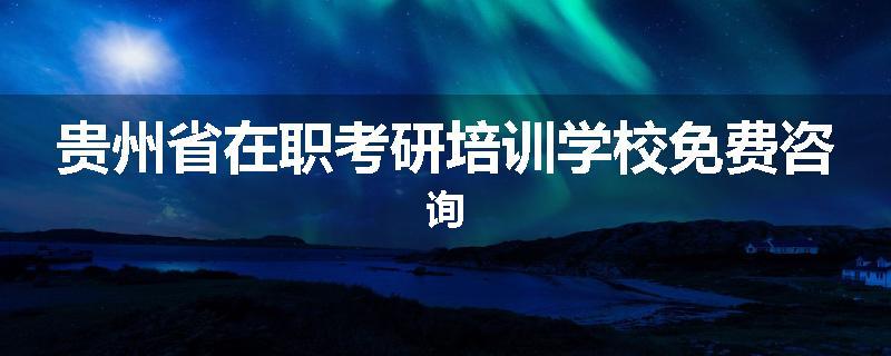 贵州省在职考研培训学校免费咨询